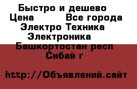 Быстро и дешево › Цена ­ 500 - Все города Электро-Техника » Электроника   . Башкортостан респ.,Сибай г.